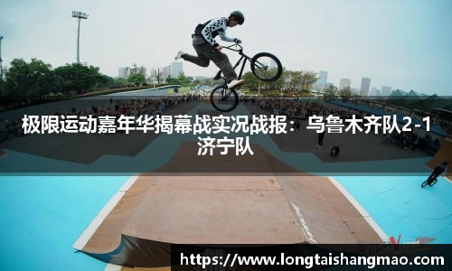 极限运动嘉年华揭幕战实况战报：乌鲁木齐队2-1济宁队