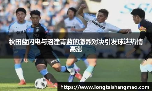 秋田蓝闪电与沼津青蓝的激烈对决引发球迷热情高涨